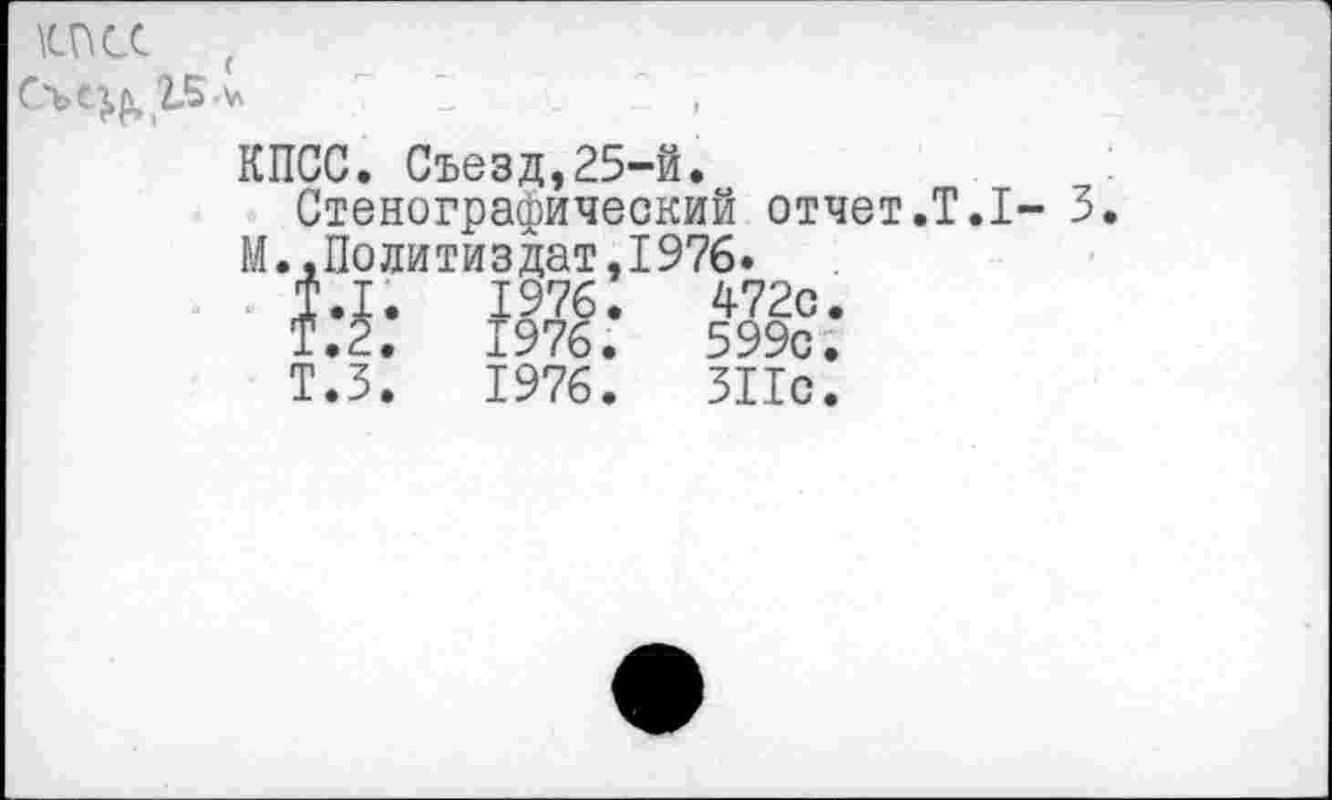 ﻿\cncc (
Съеэд, 2.5-*
КПСС. Съезд,25-й.
Стенографический отчет.Т.1- 3
М.,Политиздат.1976*
Т.1.	1976.	472с.
Т.2.	1976.	599с.
Т.З.	1976.	311с.